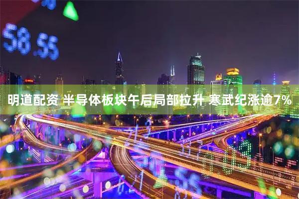 明道配资 半导体板块午后局部拉升 寒武纪涨逾7%
