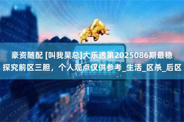 豪资随配 [叫我吴总]大乐透第2025086期最稳探究前区三胆，个人观点仅供参考_生活_区杀_后区