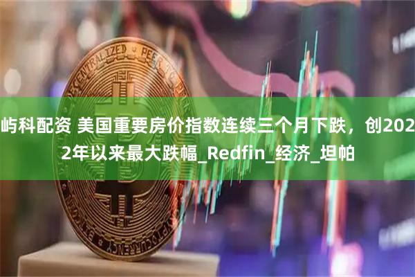屿科配资 美国重要房价指数连续三个月下跌，创2022年以来最大跌幅_Redfin_经济_坦帕