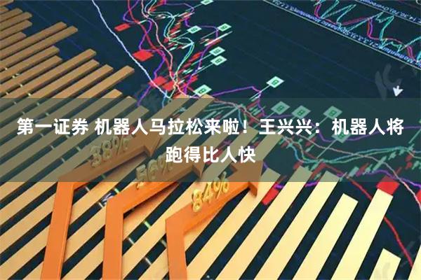 第一证券 机器人马拉松来啦！王兴兴：机器人将跑得比人快