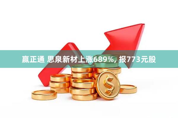 赢正通 思泉新材上涨689%, 报773元股