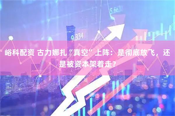峪科配资 古力娜扎“真空”上阵：是彻底放飞，还是被资本架着走？