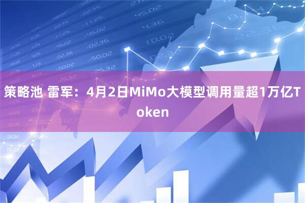策略池 雷军：4月2日MiMo大模型调用量超1万亿Token