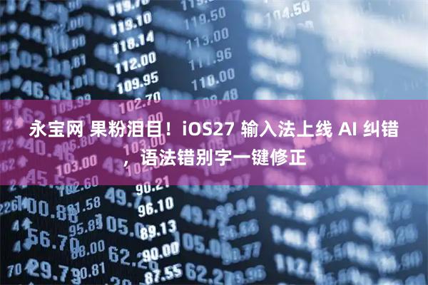 永宝网 果粉泪目！iOS27 输入法上线 AI 纠错，语法错别字一键修正