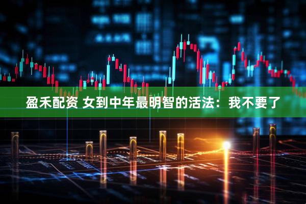 盈禾配资 女到中年最明智的活法：我不要了