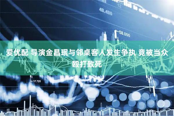 爱优配 导演金昌珉与邻桌客人发生争执 竟被当众殴打致死