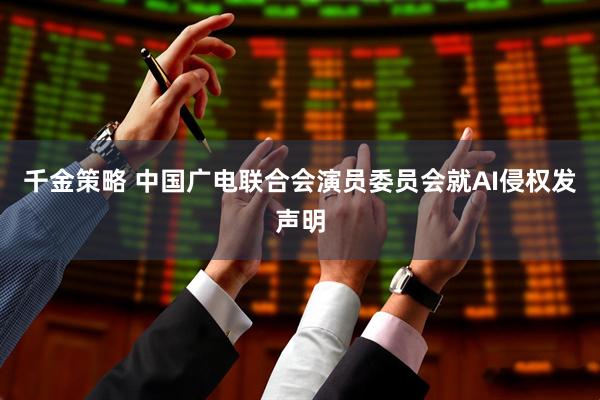 千金策略 中国广电联合会演员委员会就AI侵权发声明