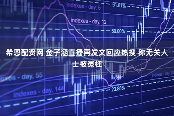 希恩配资网 金子涵直播再发文回应热搜 称无关人士被冤枉