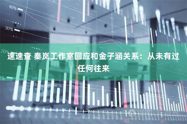 速速查 秦岚工作室回应和金子涵关系：从未有过任何往来
