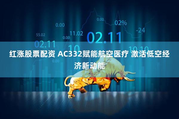 红涨股票配资 AC332赋能航空医疗 激活低空经济新动能