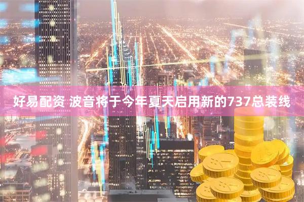 好易配资 波音将于今年夏天启用新的737总装线